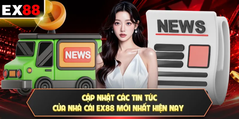 Cập nhật các tin tức của nhà cái EX88 mới nhất hiện nay